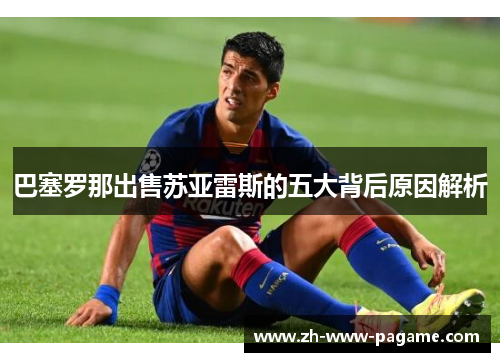 巴塞罗那出售苏亚雷斯的五大背后原因解析 巴塞罗那出售苏亚雷斯的五大背后原因解析