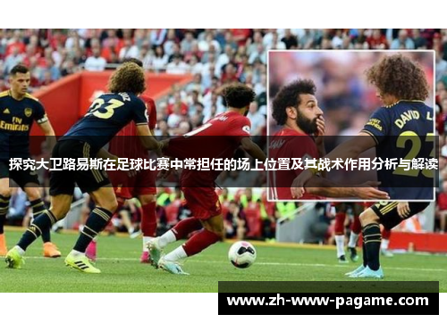 探究大卫路易斯在足球比赛中常担任的场上位置及其战术作用分析与解读