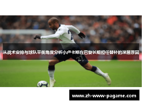 从战术安排与球队平衡角度分析小卢卡斯在巴黎长期担任替补的深层原因 从战术安排与球队平衡角度分析小卢卡斯在巴黎长期担任替补的深层原因