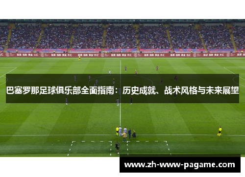 巴塞罗那足球俱乐部全面指南:历史成就、战术风格与未来展望 巴塞罗那足球俱乐部全面指南:历史成就、战术风格与未来展望