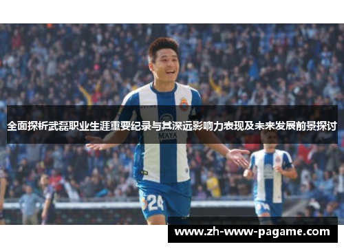 全面探析武磊职业生涯重要纪录与其深远影响力表现及未来发展前景探讨