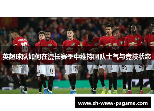 英超球队如何在漫长赛季中维持团队士气与竞技状态