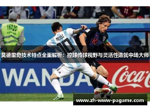 莫德里奇技术特点全面解析：控球传球视野与灵活性造就中场大师