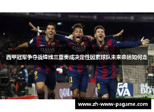 西甲冠军争夺战锋线三重奏成决定性因素球队未来命运如何走