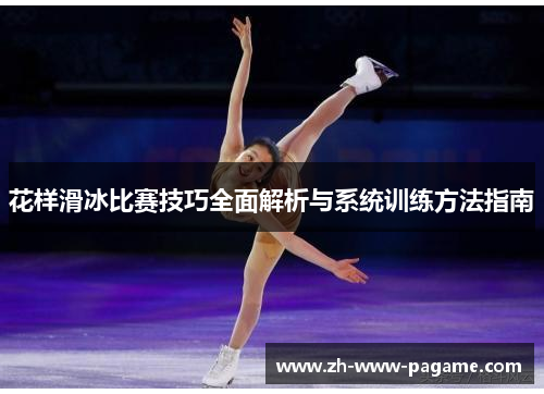 花样滑冰比赛技巧全面解析与系统训练方法指南