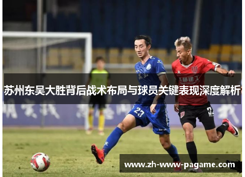 苏州东吴大胜背后战术布局与球员关键表现深度解析 苏州东吴大胜背后战术布局与球员关键表现深度解析