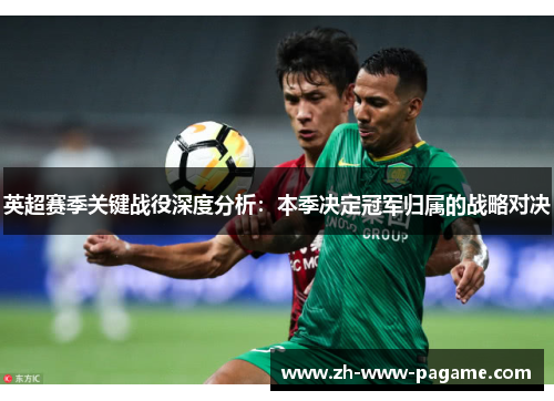 英超赛季关键战役深度分析:本季决定冠军归属的战略对决 英超赛季关键战役深度分析:本季决定冠军归属的战略对决