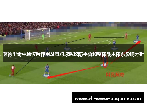 莫德里奇中场位置作用及其对球队攻防平衡和整体战术体系影响分析 莫德里奇中场位置作用及其对球队攻防平衡和整体战术体系影响分析
