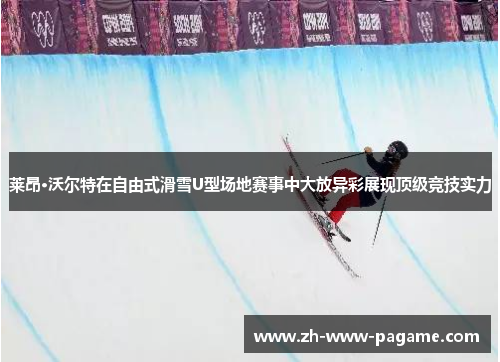 莱昂·沃尔特在自由式滑雪U型场地赛事中大放异彩展现顶级竞技实力