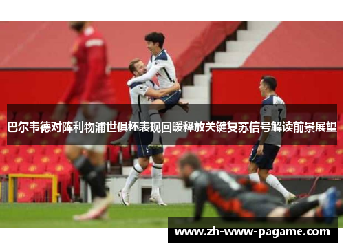 巴尔韦德对阵利物浦世俱杯表现回暖释放关键复苏信号解读前景展望