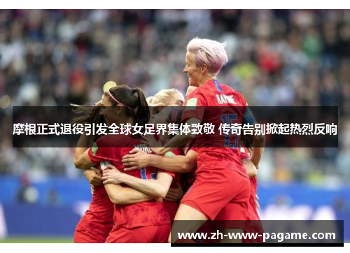 摩根正式退役引发全球女足界集体致敬 传奇告别掀起热烈反响 摩根正式退役引发全球女足界集体致敬 传奇告别掀起热烈反响