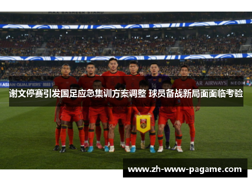 谢文停赛引发国足应急集训方案调整 球员备战新局面面临考验