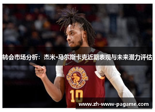 转会市场分析:杰米·马尔斯卡克近期表现与未来潜力评估 转会市场分析:杰米·马尔斯卡克近期表现与未来潜力评估
