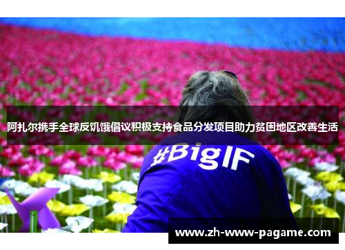 阿扎尔携手全球反饥饿倡议积极支持食品分发项目助力贫困地区改善生活 阿扎尔携手全球反饥饿倡议积极支持食品分发项目助力贫困地区改善生活