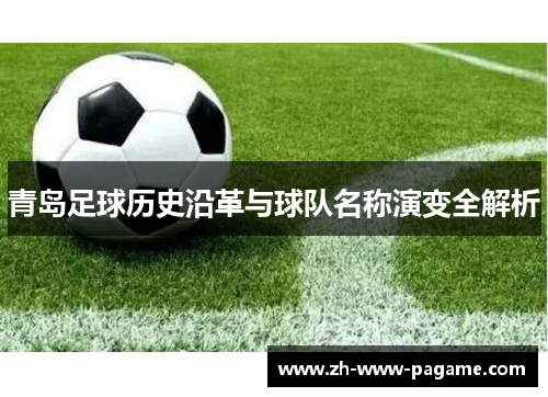 青岛足球历史沿革与球队名称演变全解析 青岛足球历史沿革与球队名称演变全解析