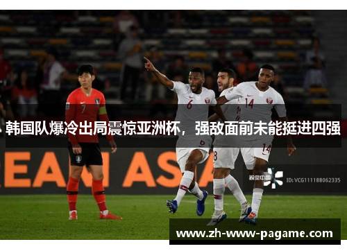 韩国队爆冷出局震惊亚洲杯,强敌面前未能挺进四强 韩国队爆冷出局震惊亚洲杯,强敌面前未能挺进四强